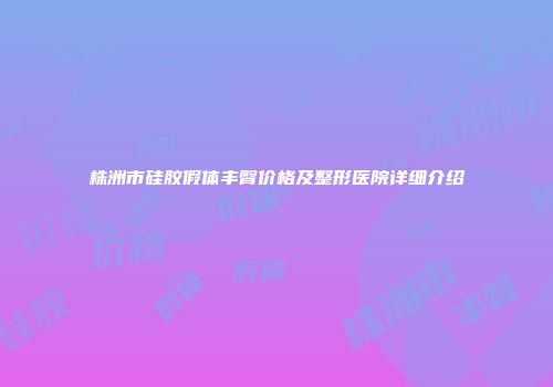 株洲市硅胶假体丰臀价格及整形医院详细介绍