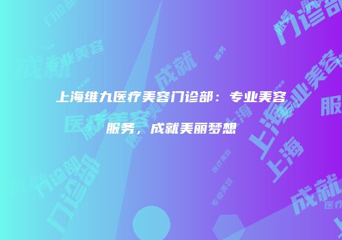 上海维九医疗美容门诊部：专业美容服务，成就美丽梦想