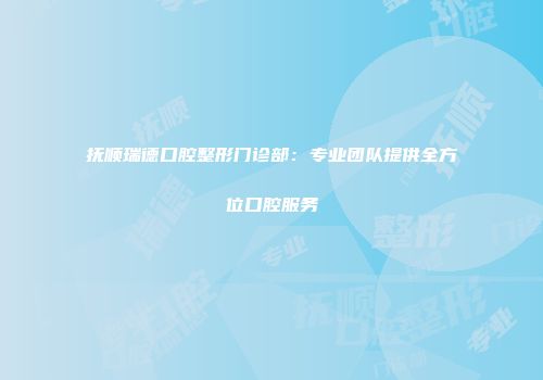 抚顺瑞德口腔整形门诊部：专业团队提供全方位口腔服务