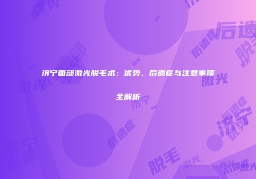 济宁面部激光脱毛术：优势、后遗症与注意事项全解析