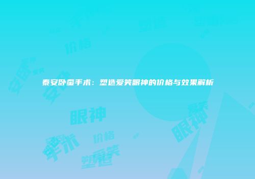 泰安卧蚕手术：塑造爱笑眼神的价格与效果解析