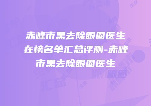 赤峰市黑去除眼圈医生在榜名单汇总评测-赤峰市黑去除眼圈医生