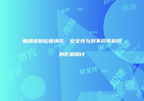 面部皮肤松弛填充：安全性与对不同年龄段的影响探讨