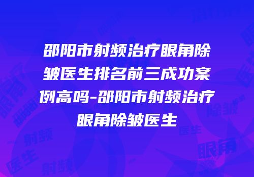 邵阳市射频治疗眼角除皱医生排名前三成功案例高吗-邵阳市射频治疗眼角除皱医生