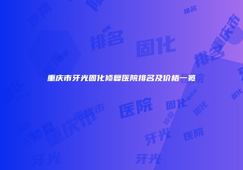 重庆市牙光固化修复医院排名及价格一览