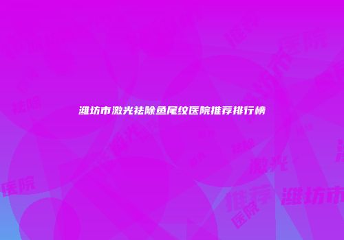 潍坊市激光祛除鱼尾纹医院推荐排行榜