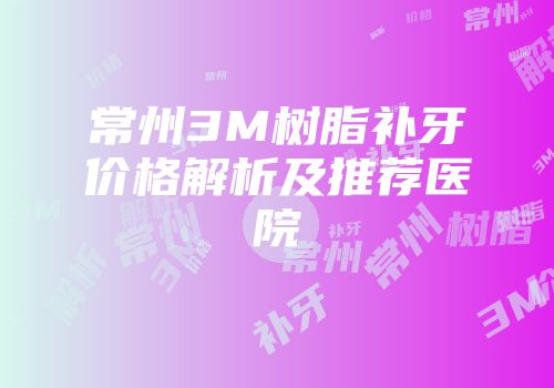 常州3M树脂补牙价格解析及推荐医院