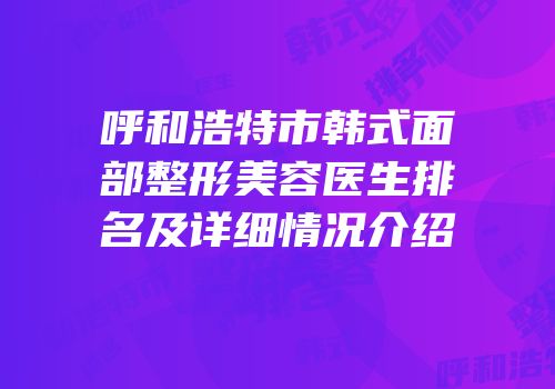 呼和浩特市韩式面部整形美容医生排名及详细情况介绍