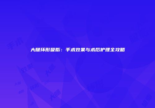 大腿环形吸脂：手术效果与术后护理全攻略