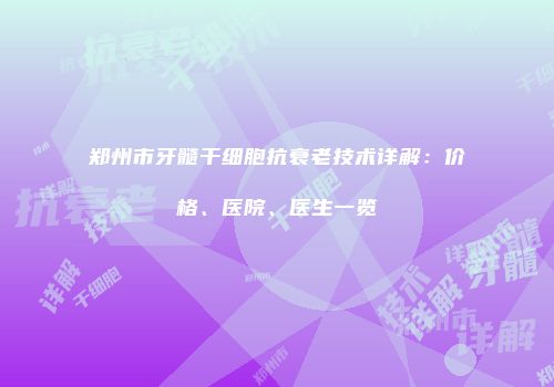 郑州市牙髓干细胞抗衰老技术详解：价格、医院、医生一览