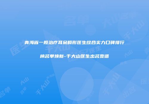 青海省一般治疗耳朵畸形医生综合实力口碑排行榜名单焕新-于大山医生出名靠谱