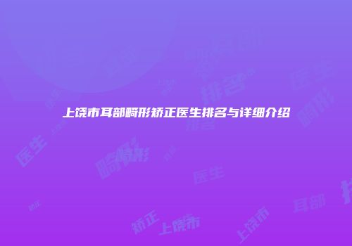 上饶市耳部畸形矫正医生排名与详细介绍
