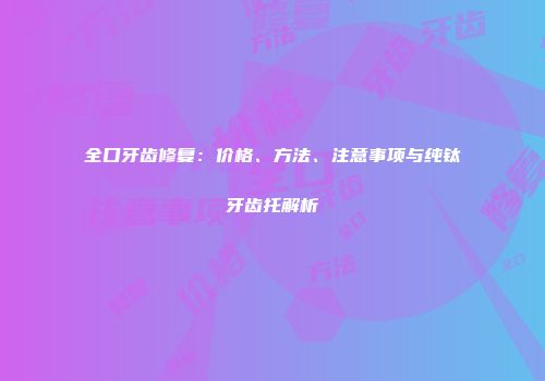 全口牙齿修复：价格、方法、注意事项与纯钛牙齿托解析