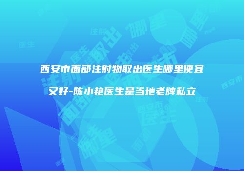 西安市面部注射物取出医生哪里便宜又好-陈小艳医生是当地老牌私立