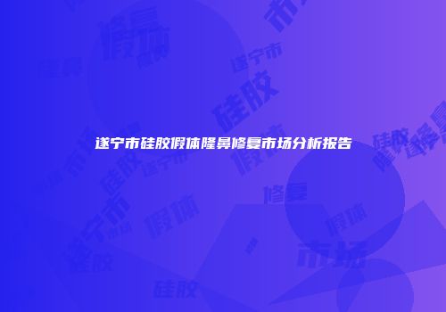 遂宁市硅胶假体隆鼻修复市场分析报告
