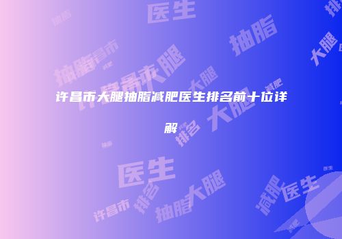 许昌市大腿抽脂减肥医生排名前十位详解