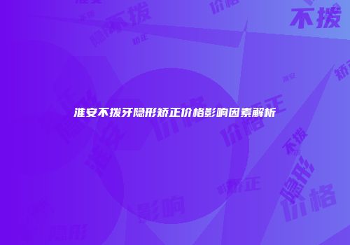 淮安不拨牙隐形矫正价格影响因素解析