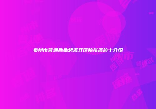 泰州市普通合金烤瓷牙医院排名前十介绍