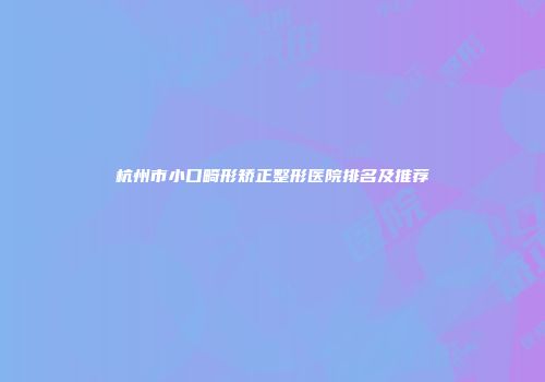 杭州市小口畸形矫正整形医院排名及推荐