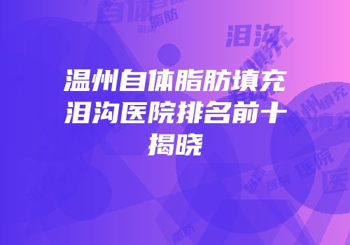 温州自体脂肪填充泪沟医院排名前十揭晓