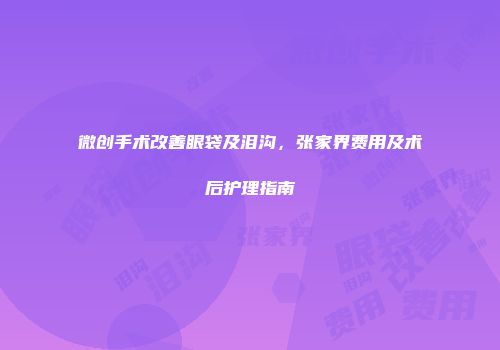 微创手术改善眼袋及泪沟，张家界费用及术后护理指南