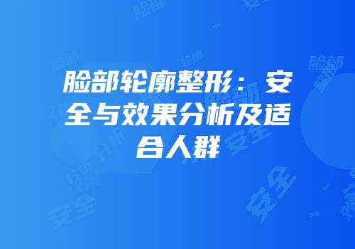 脸部轮廓整形：安全与效果分析及适合人群