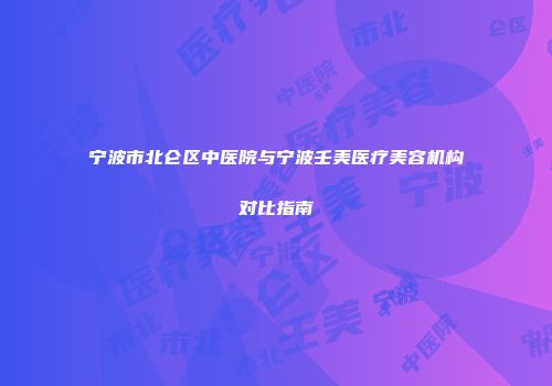 宁波市北仑区中医院与宁波壬美医疗美容机构对比指南