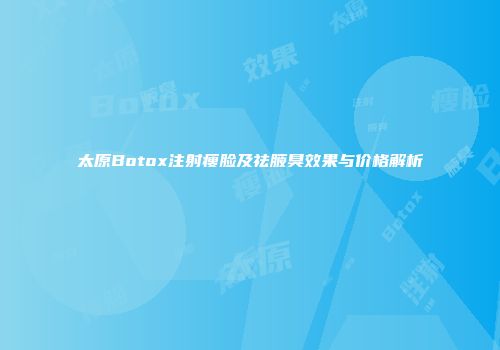 太原Botox注射瘦脸及祛腋臭效果与价格解析