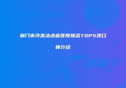 荆门市冷冻法点痣医院排名TOP5及口碑介绍