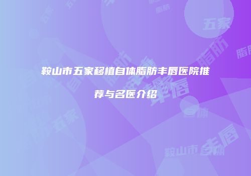 鞍山市五家移植自体脂肪丰唇医院推荐与名医介绍
