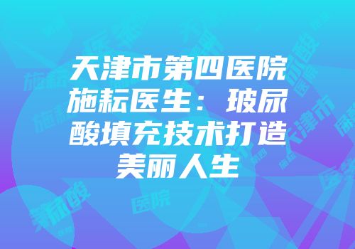 天津市第四医院施耘医生：玻尿酸填充技术打造美丽人生