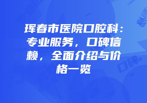 珲春市医院口腔科：专业服务，口碑信赖，全面介绍与价格一览