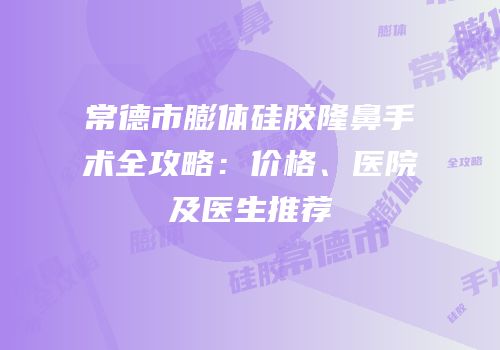 常德市膨体硅胶隆鼻手术全攻略：价格、医院及医生推荐