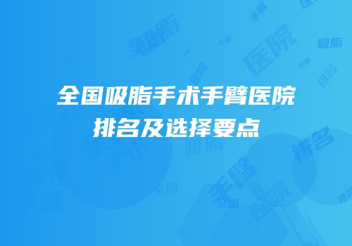 全国吸脂手术手臂医院排名及选择要点