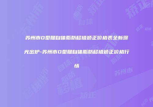 苏州市O型腿自体脂肪移植矫正价格表全新曝光出炉-苏州市O型腿自体脂肪移植矫正价格行情