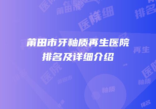 莆田市牙釉质再生医院排名及详细介绍