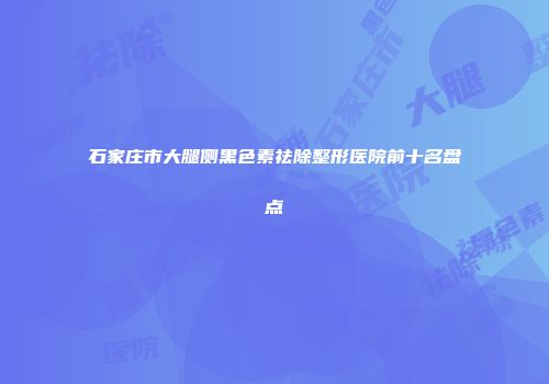 石家庄市大腿侧黑色素祛除整形医院前十名盘点