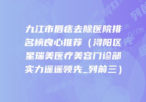 九江市唇痣去除医院排名榜良心推荐（浔阳区星瑞美医疗美容门诊部实力遥遥领先_列前三）