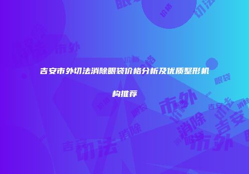 吉安市外切法消除眼袋价格分析及优质整形机构推荐