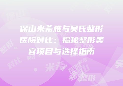 保山米希雅与吴氏整形医院对比：揭秘整形美容项目与选择指南