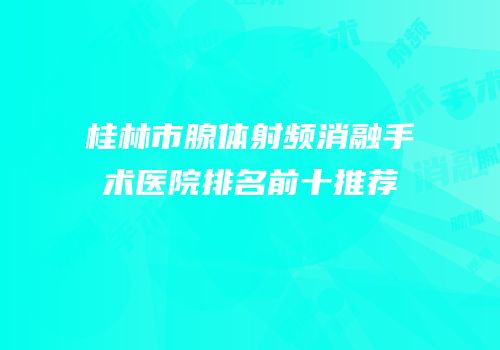 桂林市腺体射频消融手术医院排名前十推荐