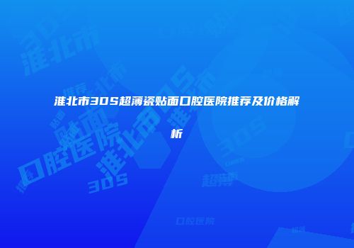 淮北市3DS超薄瓷贴面口腔医院推荐及价格解析
