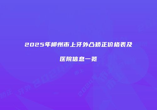 2025年柳州市上牙外凸矫正价格表及医院信息一览