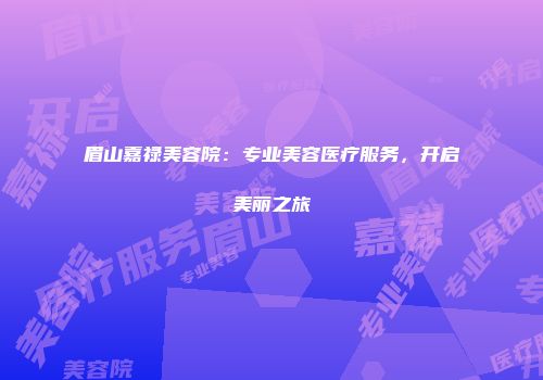 眉山嘉禄美容院：专业美容医疗服务，开启美丽之旅
