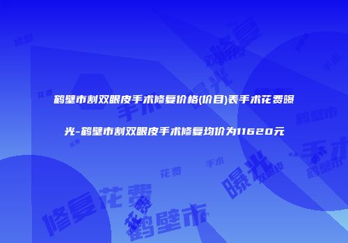 鹤壁市割双眼皮手术修复价格(价目)表手术花费曝光-鹤壁市割双眼皮手术修复均价为11620元