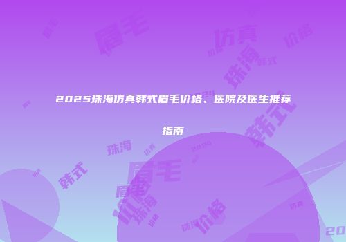 2025珠海仿真韩式眉毛价格、医院及医生推荐指南
