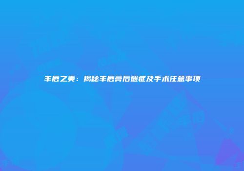 丰唇之美：揭秘丰唇膏后遗症及手术注意事项