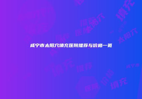 咸宁市太阳穴填充医院推荐与价格一览