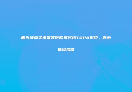 临沂隆鼻尖术整容医院排名榜TOP8揭晓，美丽选择指南