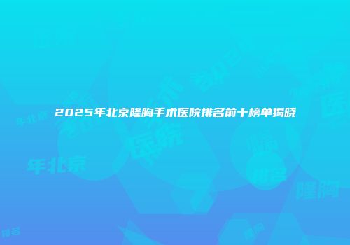 2025年北京隆胸手术医院排名前十榜单揭晓